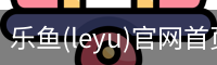 乐鱼(leyu)官网首页 - 官方首页
